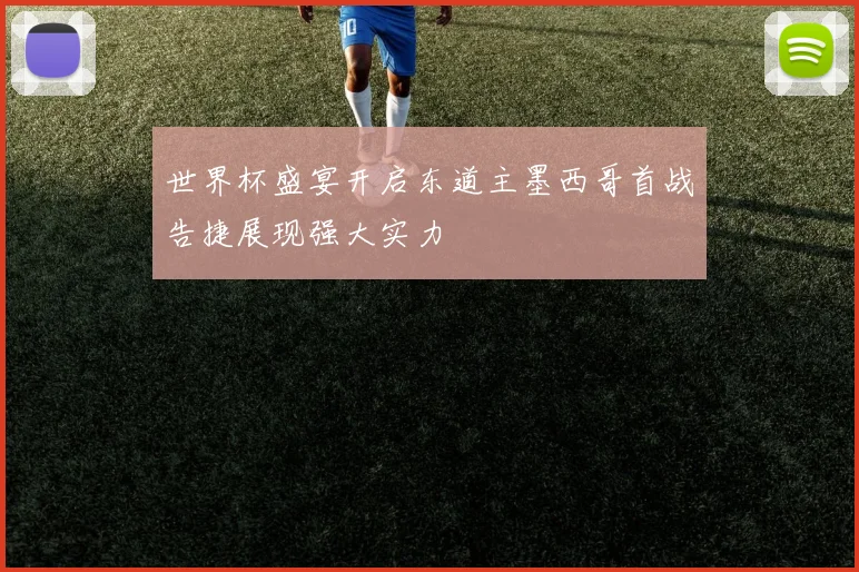 世界杯盛宴开启东道主墨西哥首战告捷展现强大实力