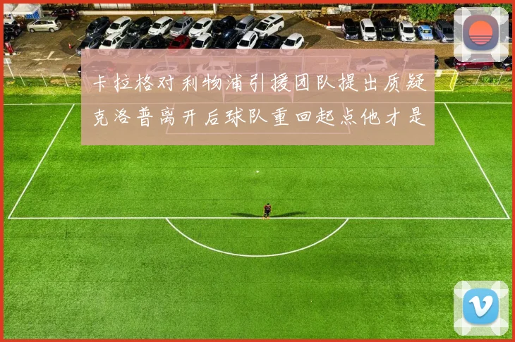 卡拉格对利物浦引援团队提出质疑克洛普离开后球队重回起点他才是真正的明星
