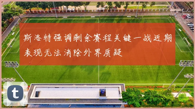 斯洛特强调剩余赛程关键一战近期表现无法消除外界质疑