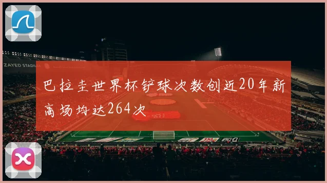 巴拉圭世界杯铲球次数创近20年新高场均达264次