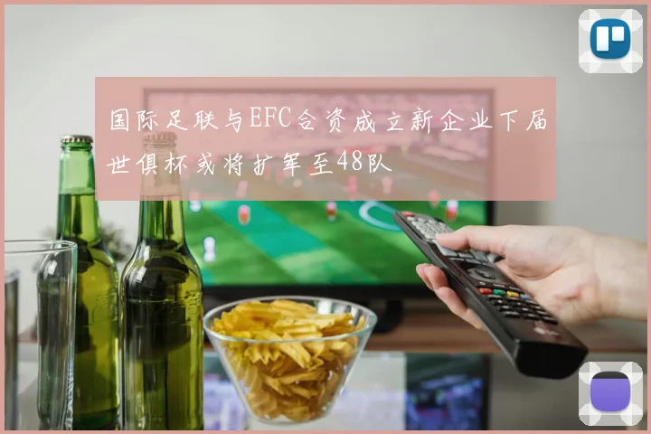 国际足联与EFC合资成立新企业下届世俱杯或将扩军至48队