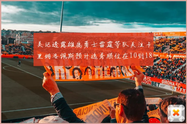 美记透露雄鹿勇士雷霆等队关注卡里姆洛佩斯预计选秀顺位在10到18之间