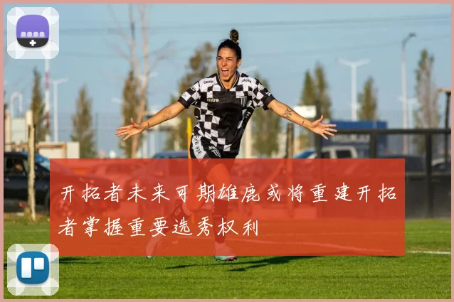 开拓者未来可期雄鹿或将重建开拓者掌握重要选秀权利