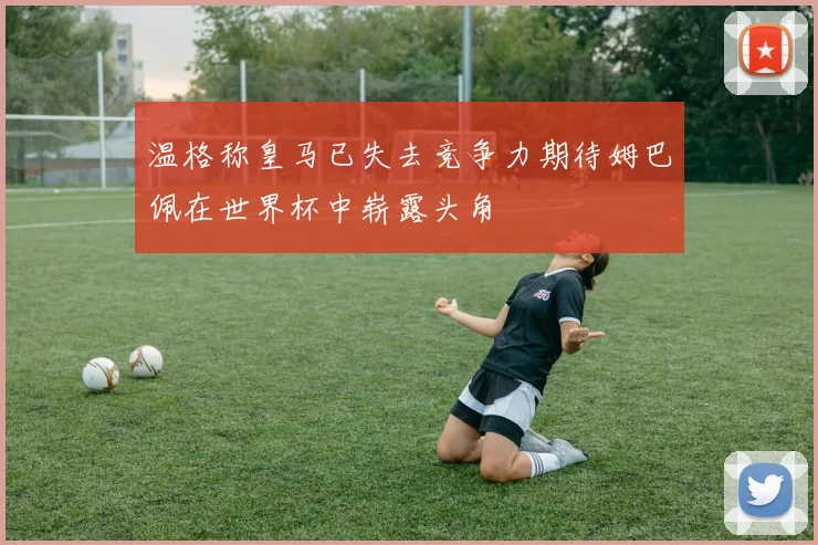 温格称皇马已失去竞争力期待姆巴佩在世界杯中崭露头角