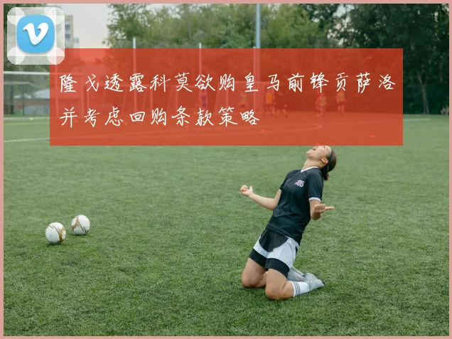 隆戈透露科莫欲购皇马前锋贡萨洛并考虑回购条款策略