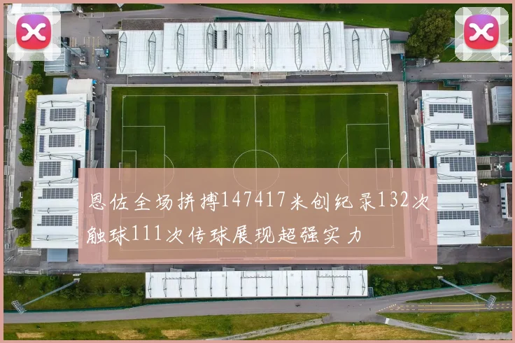 恩佐全场拼搏147417米创纪录132次触球111次传球展现超强实力