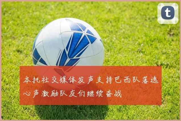 本托社交媒体发声支持巴西队落选心声激励队友们继续奋战