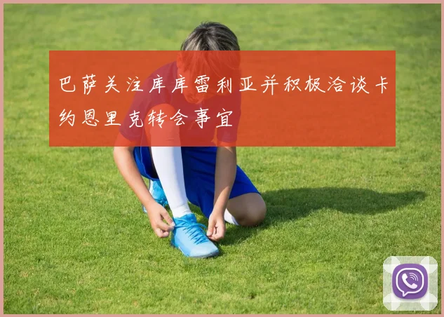 巴萨关注库库雷利亚并积极洽谈卡约恩里克转会事宜