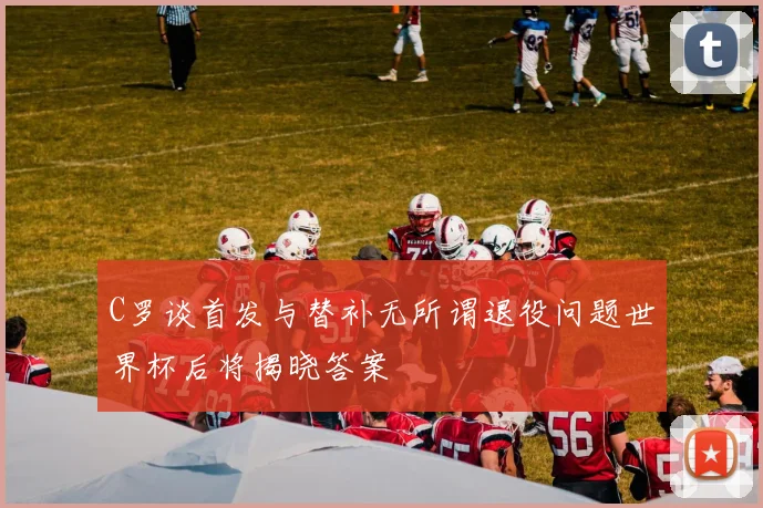 C罗谈首发与替补无所谓退役问题世界杯后将揭晓答案