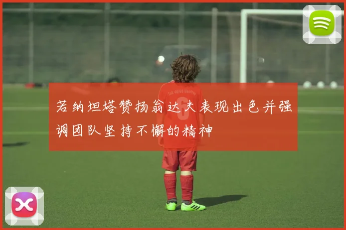 若纳坦塔赞扬翁达夫表现出色并强调团队坚持不懈的精神