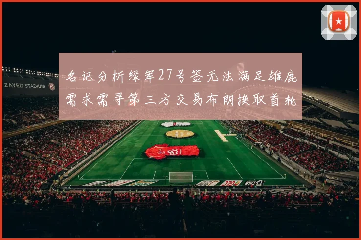名记分析绿军27号签无法满足雄鹿需求需寻第三方交易布朗换取首轮签