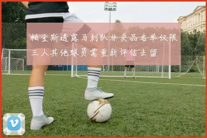 帕金斯透露马刺队非卖品名单仅限三人其他球员需重新评估去留